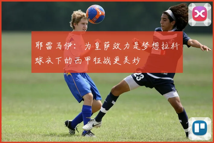 耶雷马伊：为皇萨效力是梦想拉科球衣下的西甲征战更美妙
