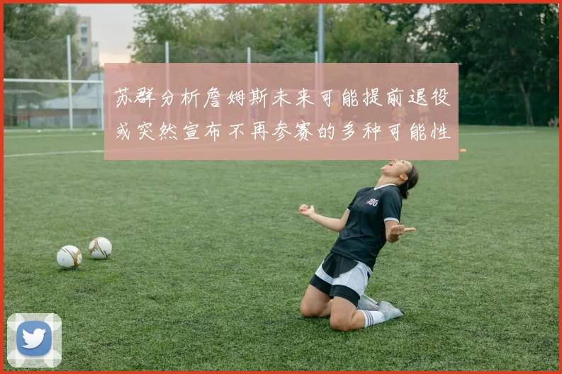 苏群分析詹姆斯未来可能提前退役或突然宣布不再参赛的多种可能性