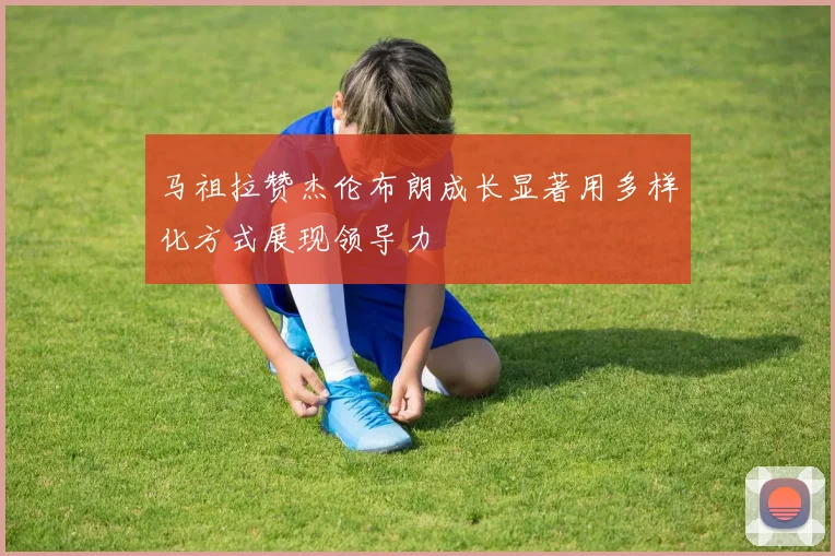 马祖拉赞杰伦布朗成长显著用多样化方式展现领导力