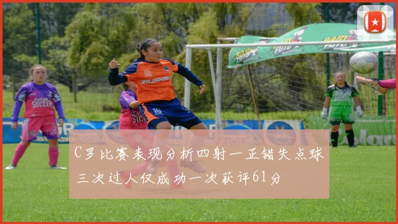 C罗比赛表现分析四射一正错失点球三次过人仅成功一次获评61分