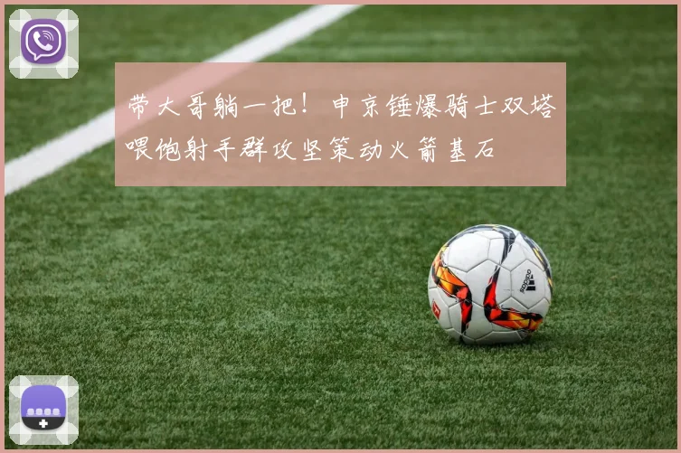 带大哥躺一把！申京锤爆骑士双塔喂饱射手群攻坚策动火箭基石