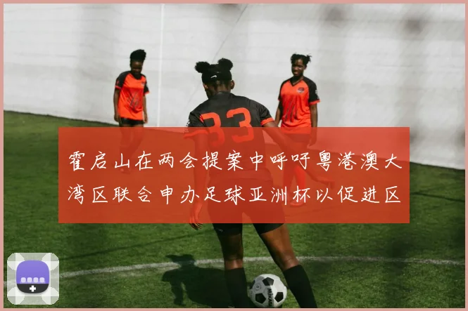 霍启山在两会提案中呼吁粤港澳大湾区联合申办足球亚洲杯以促进区域发展