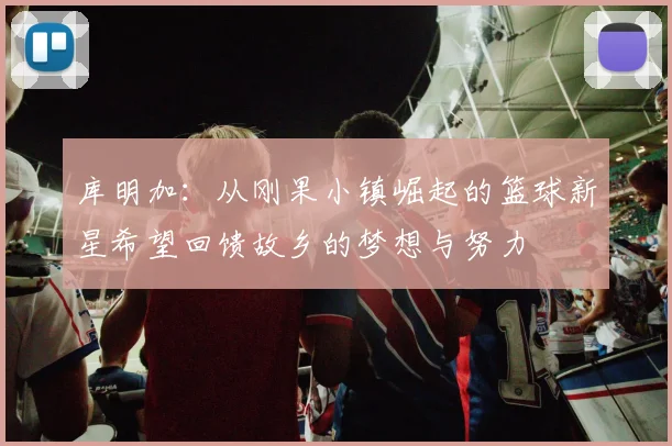 库明加：从刚果小镇崛起的篮球新星希望回馈故乡的梦想与努力