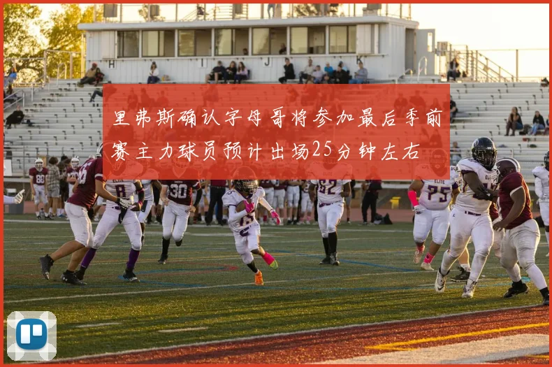 里弗斯确认字母哥将参加最后季前赛主力球员预计出场25分钟左右