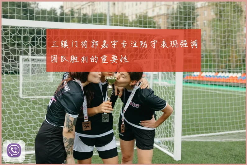 三镇门将郭嘉宇专注防守表现强调团队胜利的重要性