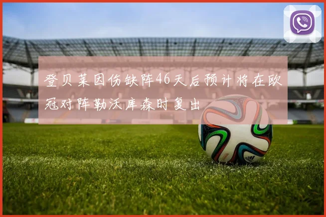 登贝莱因伤缺阵46天后预计将在欧冠对阵勒沃库森时复出