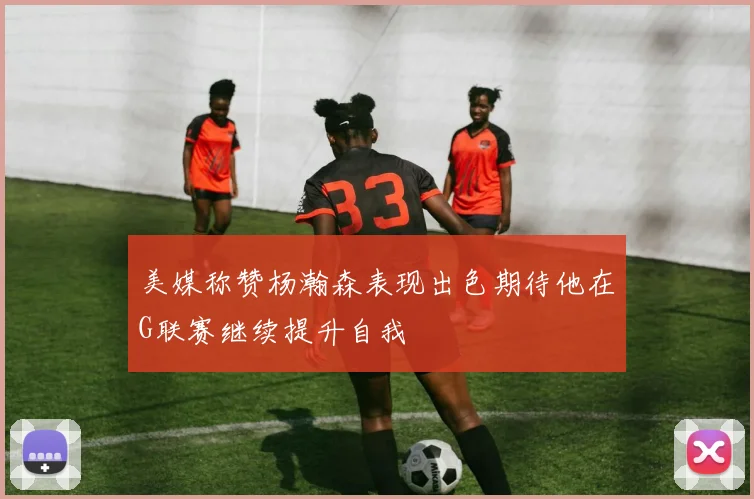 美媒称赞杨瀚森表现出色期待他在G联赛继续提升自我