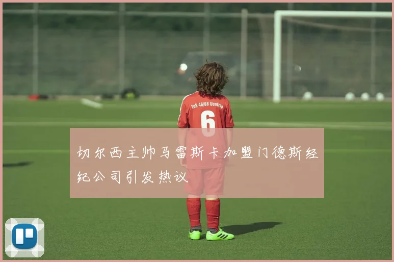 切尔西主帅马雷斯卡加盟门德斯经纪公司引发热议