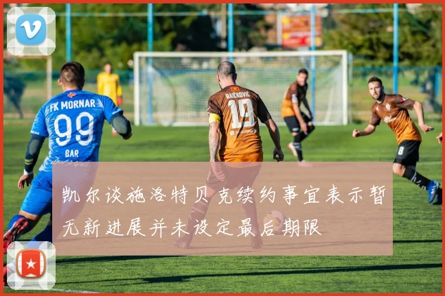 凯尔谈施洛特贝克续约事宜表示暂无新进展并未设定最后期限