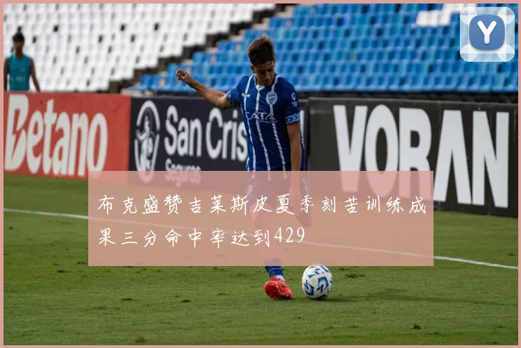 布克盛赞吉莱斯皮夏季刻苦训练成果三分命中率达到429