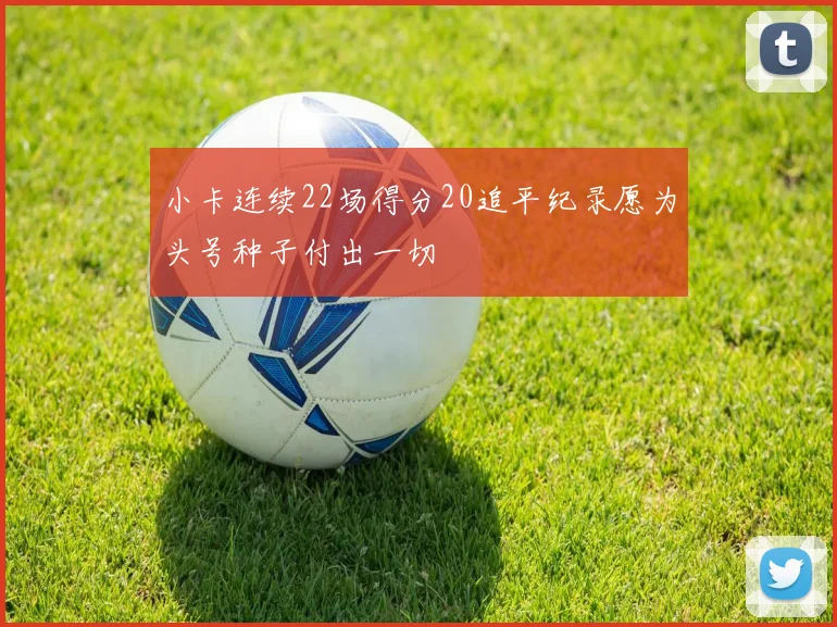 小卡连续22场得分20追平纪录愿为头号种子付出一切