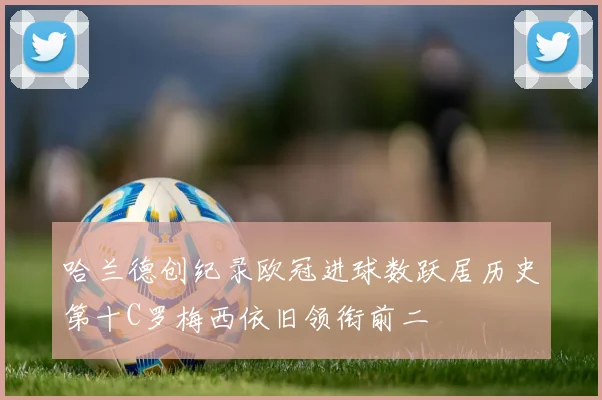 哈兰德创纪录欧冠进球数跃居历史第十C罗梅西依旧领衔前二