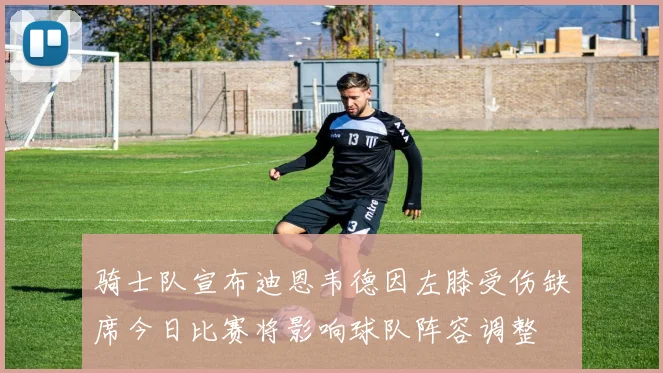 骑士队宣布迪恩韦德因左膝受伤缺席今日比赛将影响球队阵容调整