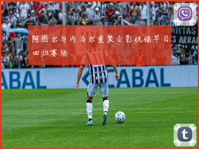阿图尔与内马尔重聚合影祝福早日回归赛场