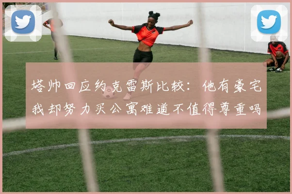 塔帅回应约克雷斯比较：他有豪宅我却努力买公寓难道不值得尊重吗