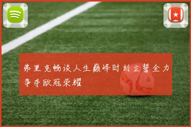 弗里克畅谈人生巅峰时刻立誓全力争夺欧冠荣耀