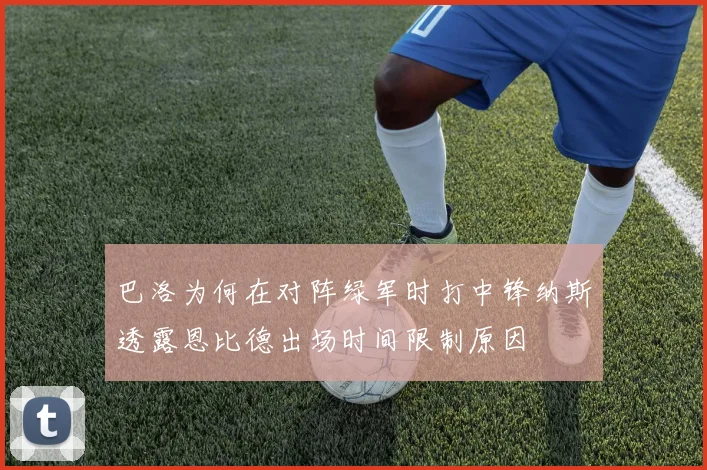 巴洛为何在对阵绿军时打中锋纳斯透露恩比德出场时间限制原因